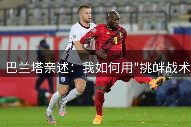 巴兰塔亲述：我如何用"挑衅战术"激发出更可怕的梅西